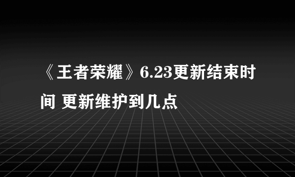 《王者荣耀》6.23更新结束时间 更新维护到几点