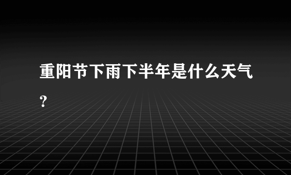 重阳节下雨下半年是什么天气？