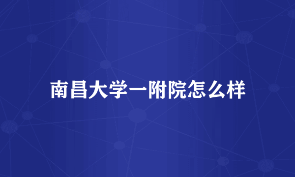 南昌大学一附院怎么样