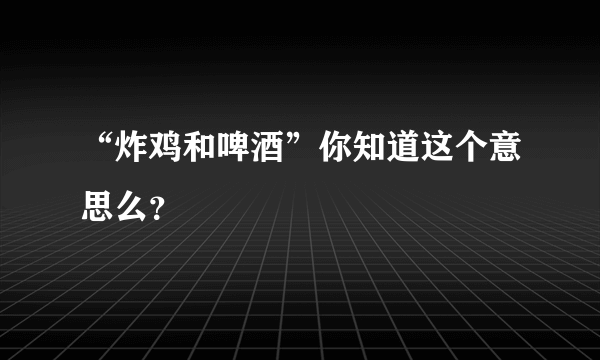 “炸鸡和啤酒”你知道这个意思么？