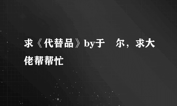 求《代替品》by于珣尔，求大佬帮帮忙