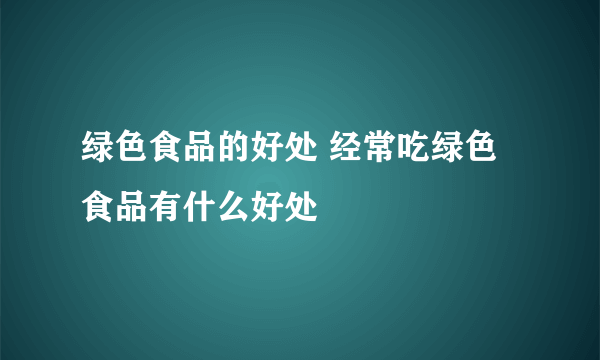 绿色食品的好处 经常吃绿色食品有什么好处