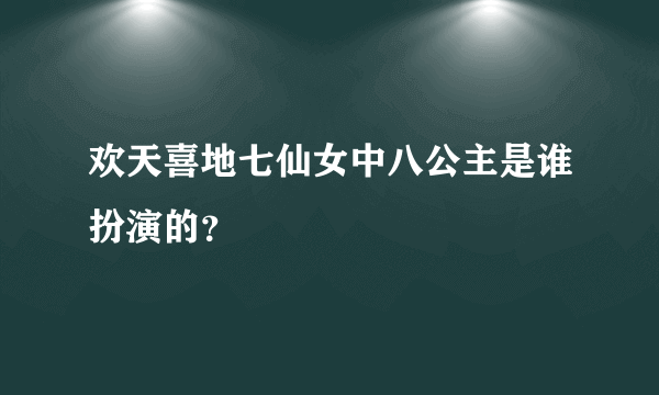欢天喜地七仙女中八公主是谁扮演的？