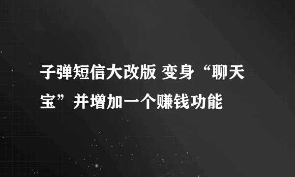 子弹短信大改版 变身“聊天宝”并增加一个赚钱功能