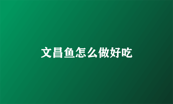 文昌鱼怎么做好吃