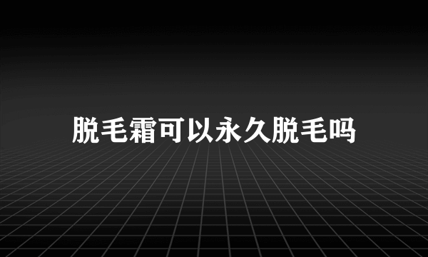 脱毛霜可以永久脱毛吗