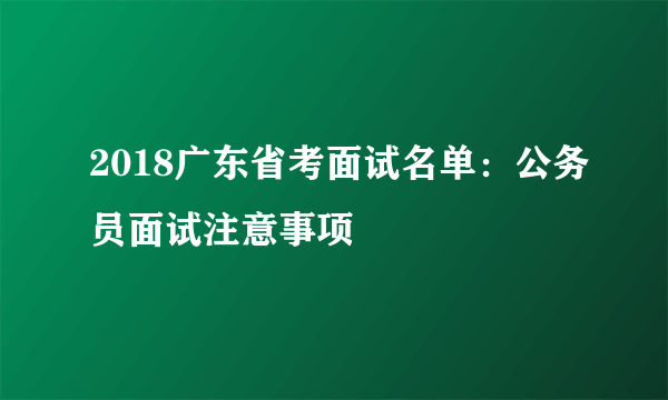 2018广东省考面试名单：公务员面试注意事项