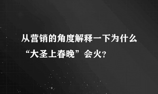 从营销的角度解释一下为什么“大圣上春晚”会火？