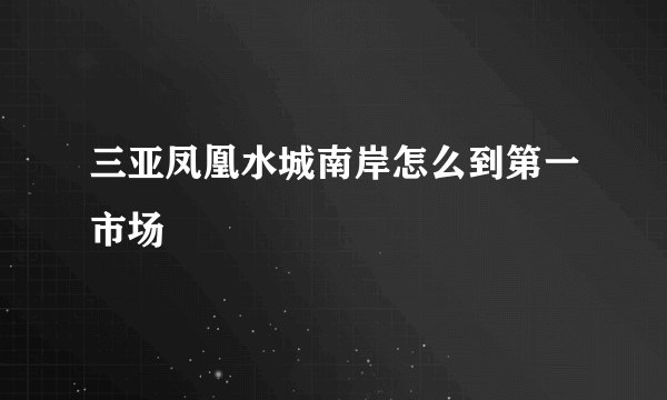 三亚凤凰水城南岸怎么到第一市场