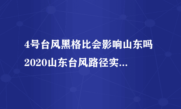 4号台风黑格比会影响山东吗 2020山东台风路径实时发布系统今天