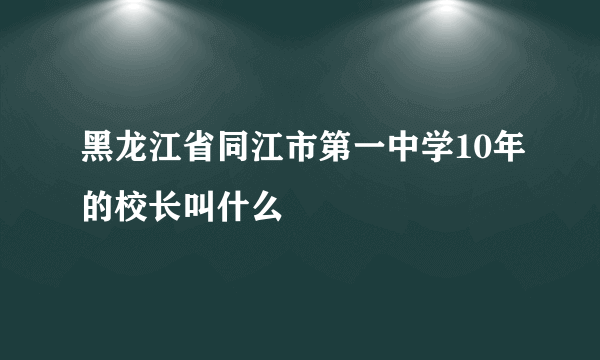 黑龙江省同江市第一中学10年的校长叫什么
