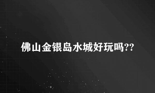 佛山金银岛水城好玩吗??