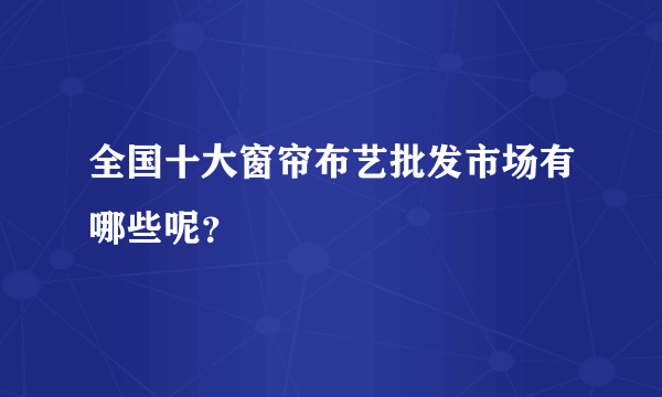 全国十大窗帘布艺批发市场有哪些呢？