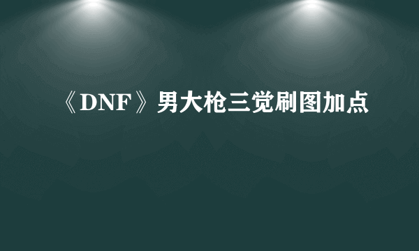 《DNF》男大枪三觉刷图加点