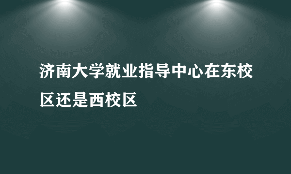 济南大学就业指导中心在东校区还是西校区