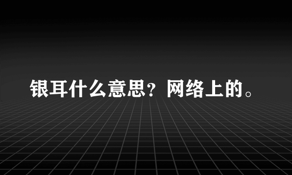 银耳什么意思？网络上的。