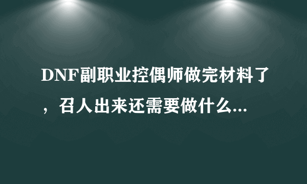DNF副职业控偶师做完材料了，召人出来还需要做什么，详细点，纯粹新手