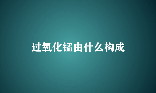 过氧化锰由什么构成