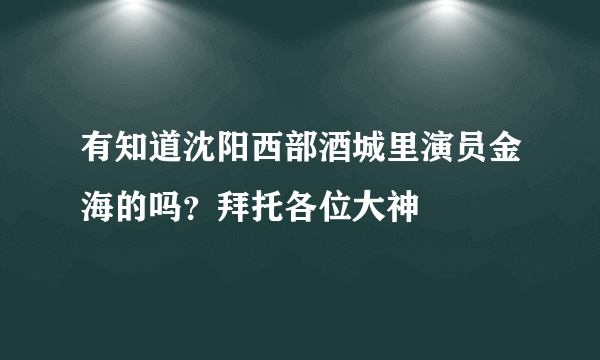 有知道沈阳西部酒城里演员金海的吗？拜托各位大神