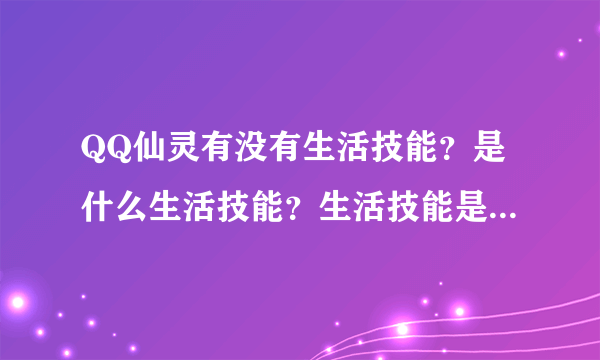 QQ仙灵有没有生活技能？是什么生活技能？生活技能是不是靠熟练度升级的？