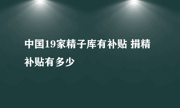 中国19家精子库有补贴 捐精补贴有多少