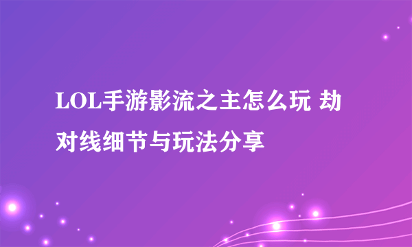 LOL手游影流之主怎么玩 劫对线细节与玩法分享