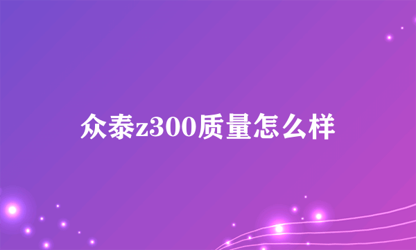 众泰z300质量怎么样