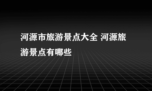 河源市旅游景点大全 河源旅游景点有哪些