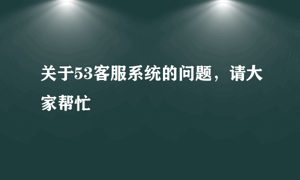 关于53客服系统的问题，请大家帮忙