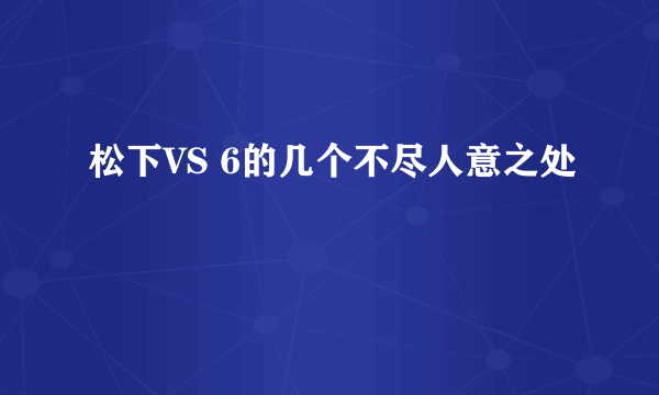 松下VS 6的几个不尽人意之处