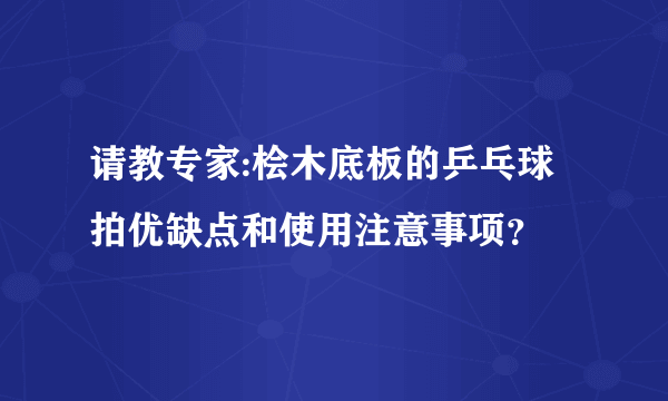 请教专家:桧木底板的乒乓球拍优缺点和使用注意事项？