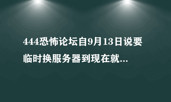 444恐怖论坛自9月13日说要临时换服务器到现在就一直打不开了，网页访问错误！