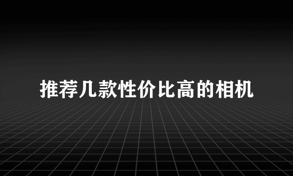推荐几款性价比高的相机