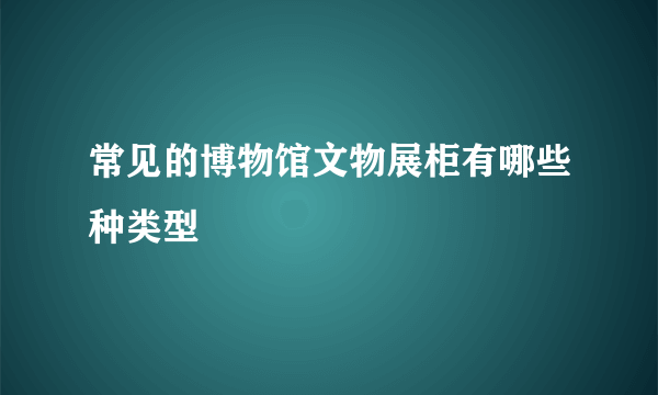 常见的博物馆文物展柜有哪些种类型