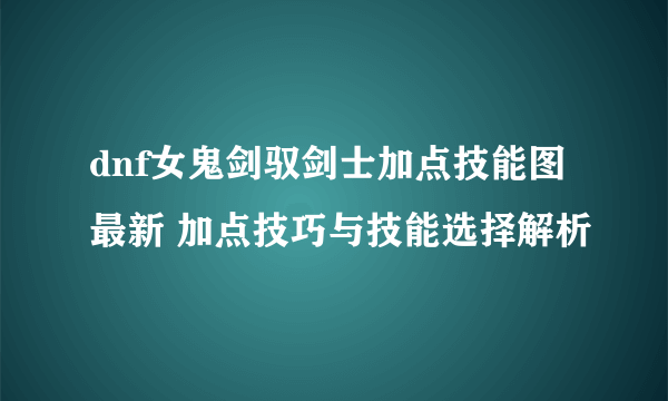 dnf女鬼剑驭剑士加点技能图最新 加点技巧与技能选择解析