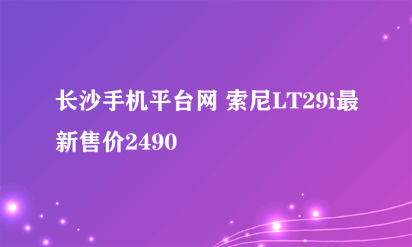 长沙手机平台网 索尼LT29i最新售价2490