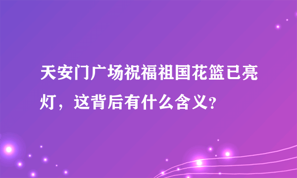 天安门广场祝福祖国花篮已亮灯，这背后有什么含义？