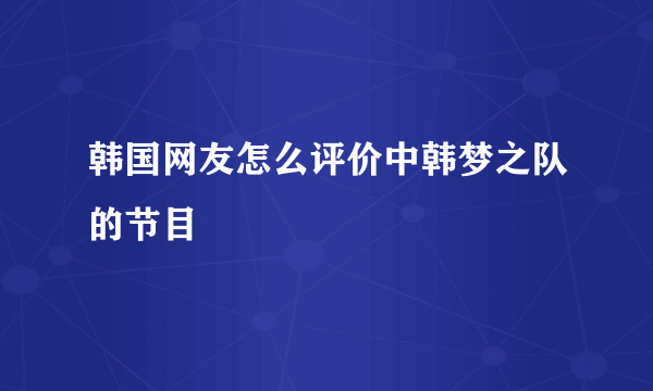 韩国网友怎么评价中韩梦之队的节目
