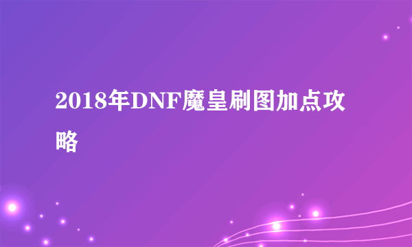 2018年DNF魔皇刷图加点攻略
