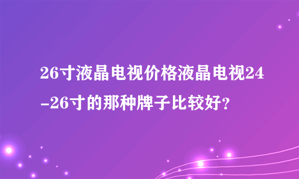 26寸液晶电视价格液晶电视24-26寸的那种牌子比较好？