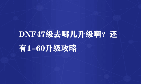 DNF47级去哪儿升级啊？还有1-60升级攻略