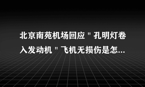 北京南苑机场回应＂孔明灯卷入发动机＂飞机无损伤是怎么回事？
