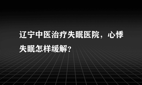 辽宁中医治疗失眠医院，心悸失眠怎样缓解？