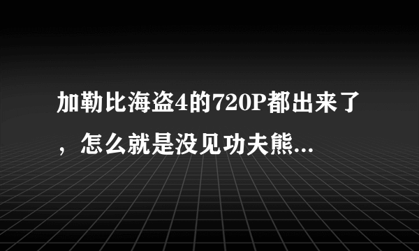加勒比海盗4的720P都出来了，怎么就是没见功夫熊猫2的啊？