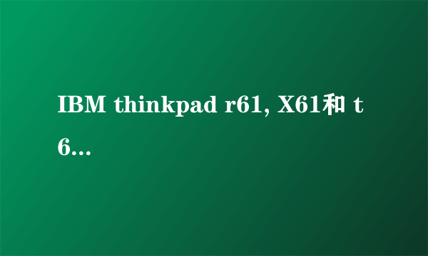IBM thinkpad r61, X61和 t61 区别？谢谢