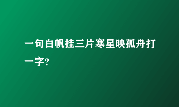一句白帆挂三片寒星映孤舟打一字？
