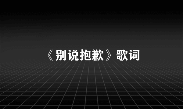《别说抱歉》歌词