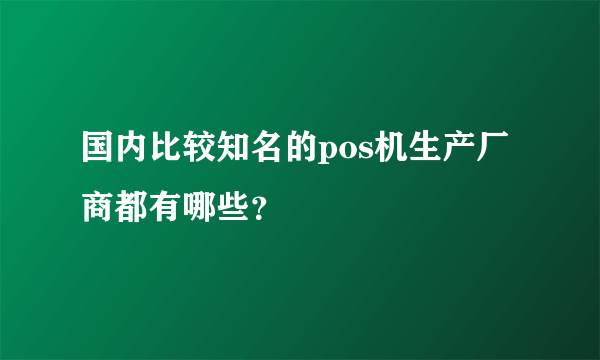 国内比较知名的pos机生产厂商都有哪些？