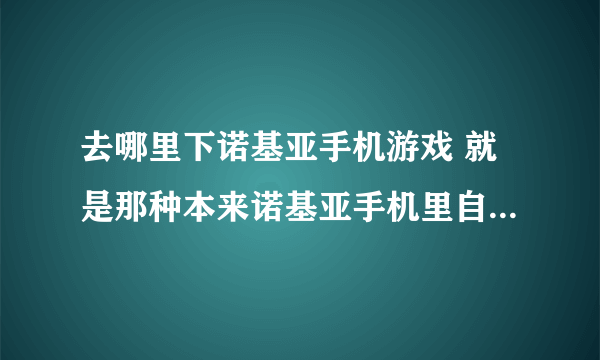 去哪里下诺基亚手机游戏 就是那种本来诺基亚手机里自带的那种 谢谢谢谢~
