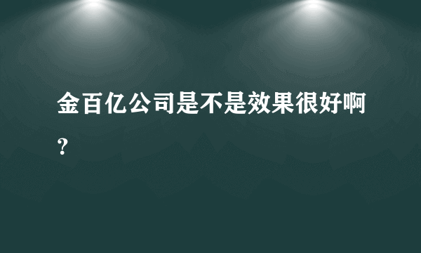 金百亿公司是不是效果很好啊？